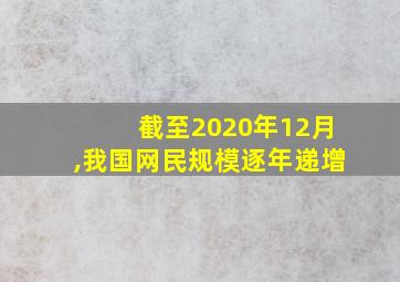 截至2020年12月,我国网民规模逐年递增