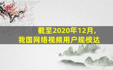 截至2020年12月,我国网络视频用户规模达