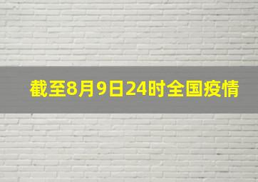 截至8月9日24时全国疫情