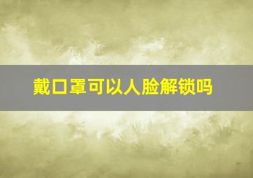 戴口罩可以人脸解锁吗