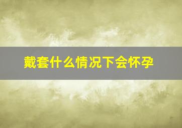 戴套什么情况下会怀孕