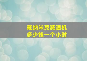 戴纳米克减速机多少钱一个小时