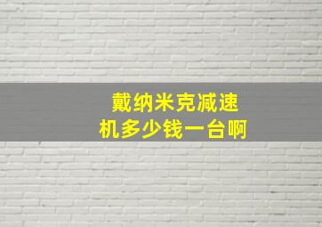 戴纳米克减速机多少钱一台啊