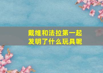 戴维和法拉第一起发明了什么玩具呢