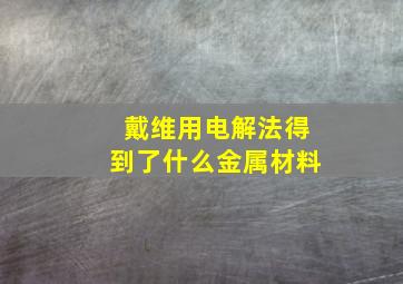 戴维用电解法得到了什么金属材料