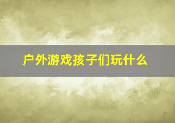 户外游戏孩子们玩什么