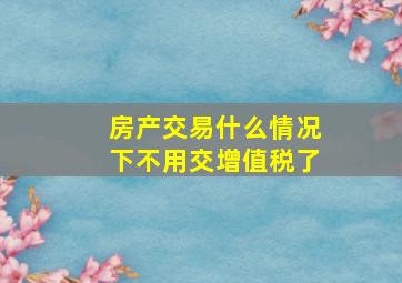 房产交易什么情况下不用交增值税了