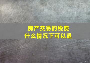 房产交易的税费什么情况下可以退