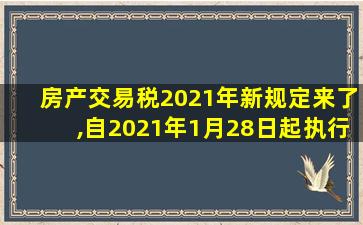 房产交易税2021年新规定来了,自2021年1月28日起执行