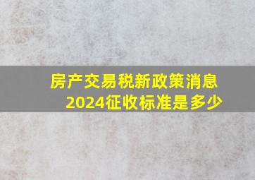 房产交易税新政策消息2024征收标准是多少