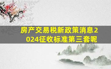 房产交易税新政策消息2024征收标准第三套呢