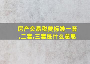 房产交易税费标准一套,二套,三套是什么意思