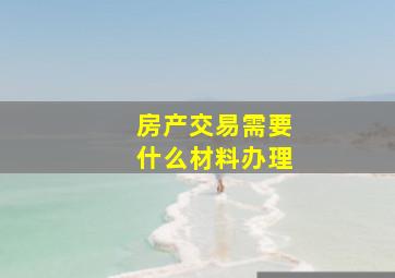 房产交易需要什么材料办理