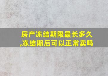 房产冻结期限最长多久,冻结期后可以正常卖吗