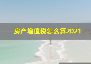 房产增值税怎么算2021