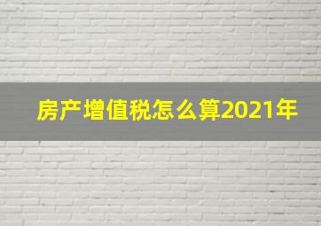 房产增值税怎么算2021年