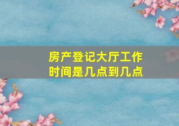 房产登记大厅工作时间是几点到几点