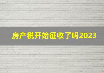 房产税开始征收了吗2023