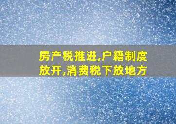 房产税推进,户籍制度放开,消费税下放地方