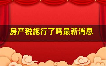 房产税施行了吗最新消息