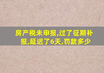 房产税未申报,过了征期补报,延迟了6天,罚款多少