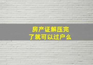 房产证解压完了就可以过户么