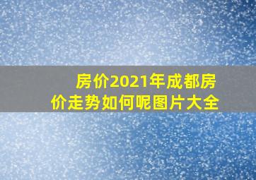 房价2021年成都房价走势如何呢图片大全