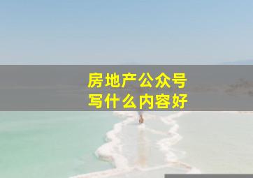 房地产公众号写什么内容好