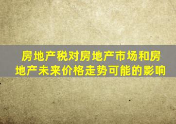 房地产税对房地产市场和房地产未来价格走势可能的影响