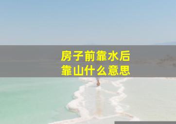 房子前靠水后靠山什么意思