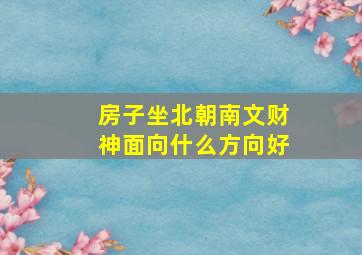 房子坐北朝南文财神面向什么方向好