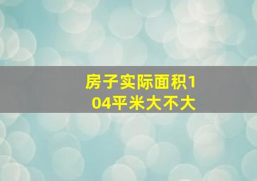 房子实际面积104平米大不大