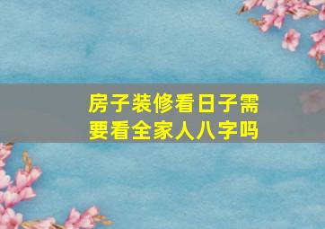 房子装修看日子需要看全家人八字吗