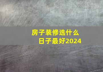 房子装修选什么日子最好2024