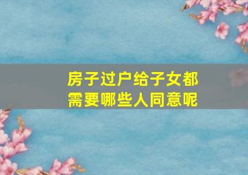 房子过户给子女都需要哪些人同意呢