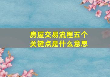 房屋交易流程五个关键点是什么意思