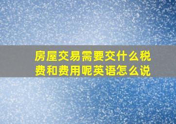 房屋交易需要交什么税费和费用呢英语怎么说