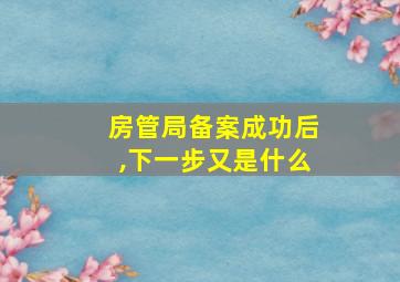 房管局备案成功后,下一步又是什么