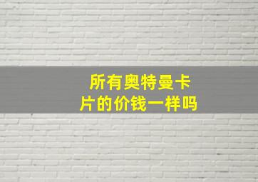 所有奥特曼卡片的价钱一样吗