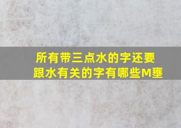 所有带三点水的字还要跟水有关的字有哪些M壅