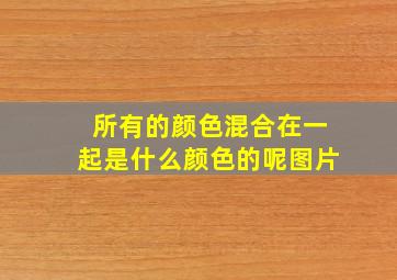 所有的颜色混合在一起是什么颜色的呢图片