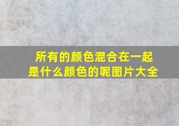 所有的颜色混合在一起是什么颜色的呢图片大全