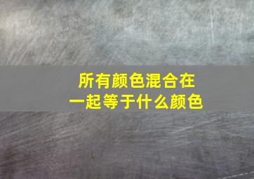 所有颜色混合在一起等于什么颜色