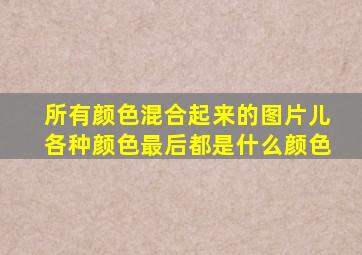 所有颜色混合起来的图片儿各种颜色最后都是什么颜色