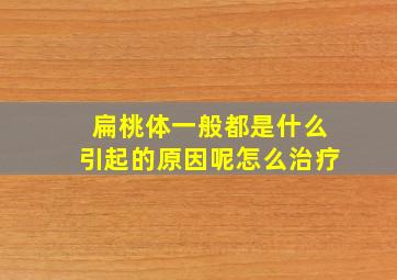 扁桃体一般都是什么引起的原因呢怎么治疗