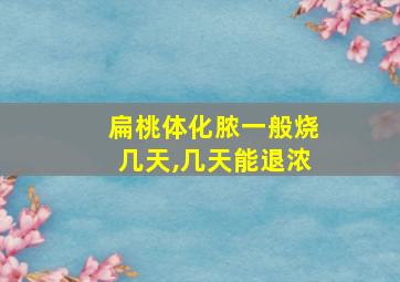 扁桃体化脓一般烧几天,几天能退浓