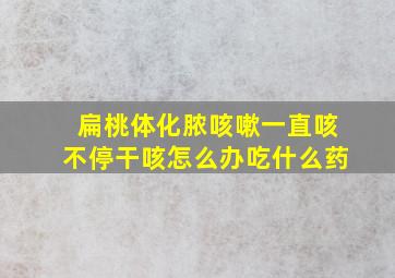 扁桃体化脓咳嗽一直咳不停干咳怎么办吃什么药