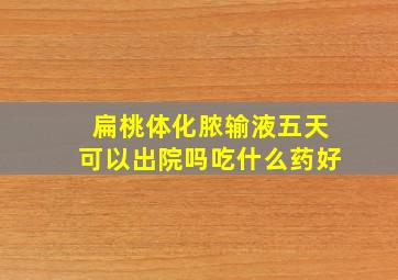 扁桃体化脓输液五天可以出院吗吃什么药好