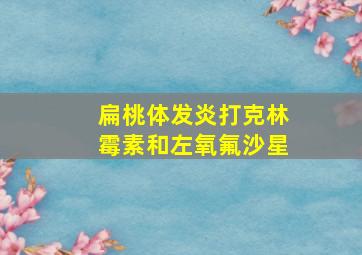 扁桃体发炎打克林霉素和左氧氟沙星