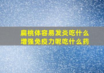 扁桃体容易发炎吃什么增强免疫力呢吃什么药